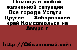 Помощь в любой жизненной ситуации - Все города Услуги » Другие   . Хабаровский край,Комсомольск-на-Амуре г.